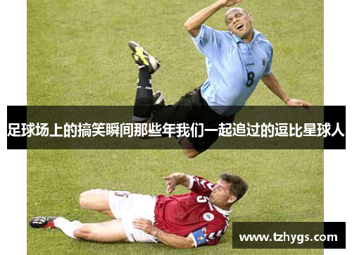 足球场上的搞笑瞬间那些年我们一起追过的逗比星球人