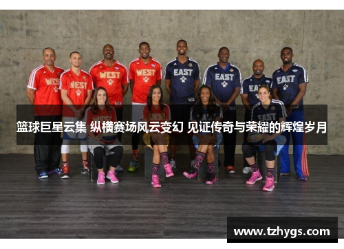 篮球巨星云集 纵横赛场风云变幻 见证传奇与荣耀的辉煌岁月