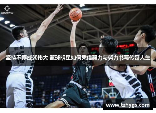 坚持不懈成就伟大 篮球明星如何凭借毅力与努力书写传奇人生