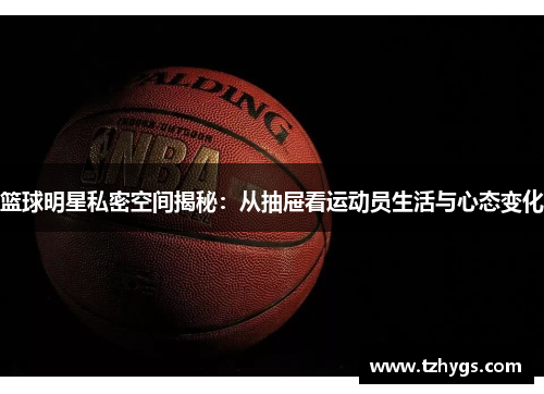 篮球明星私密空间揭秘：从抽屉看运动员生活与心态变化