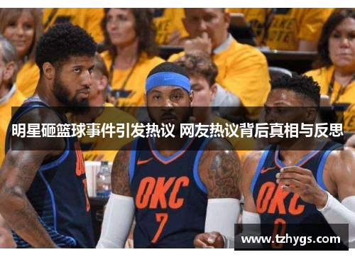 明星砸篮球事件引发热议 网友热议背后真相与反思