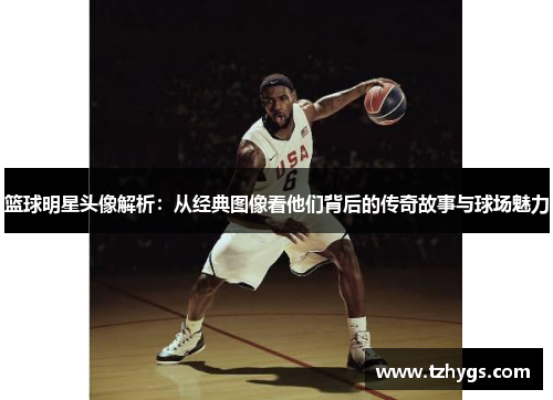 篮球明星头像解析：从经典图像看他们背后的传奇故事与球场魅力