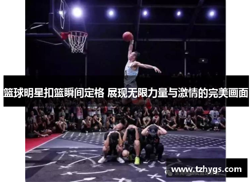 篮球明星扣篮瞬间定格 展现无限力量与激情的完美画面