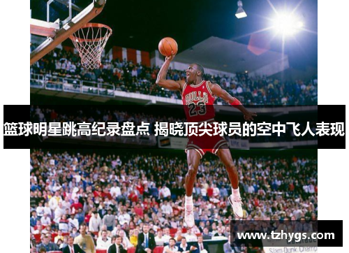 篮球明星跳高纪录盘点 揭晓顶尖球员的空中飞人表现