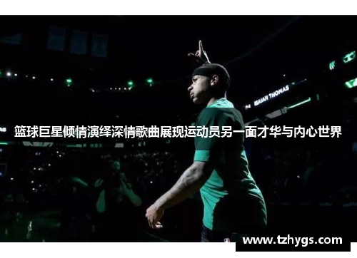 篮球巨星倾情演绎深情歌曲展现运动员另一面才华与内心世界