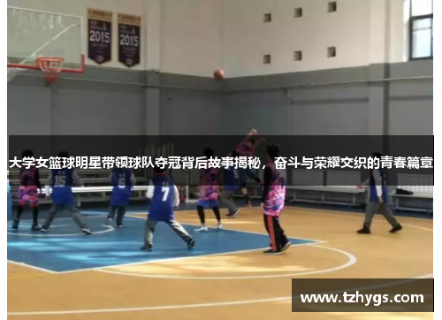 大学女篮球明星带领球队夺冠背后故事揭秘，奋斗与荣耀交织的青春篇章