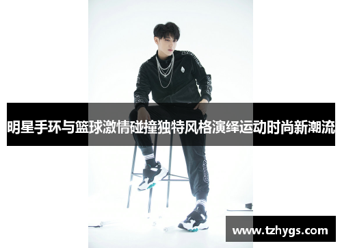 明星手环与篮球激情碰撞独特风格演绎运动时尚新潮流
