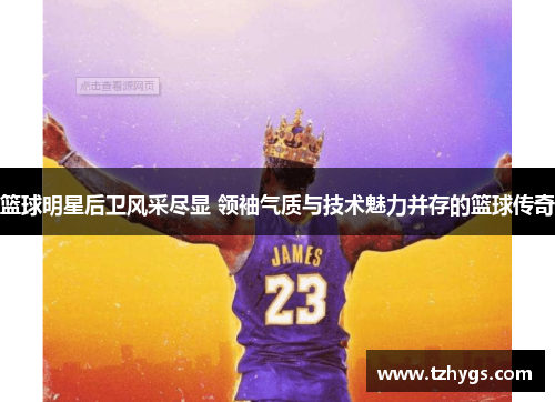 篮球明星后卫风采尽显 领袖气质与技术魅力并存的篮球传奇