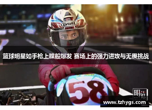 篮球明星如手枪上膛般爆发 赛场上的强力进攻与无畏挑战