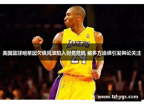 美国篮球明星因欠债风波陷入财务危机 被多方追债引发舆论关注